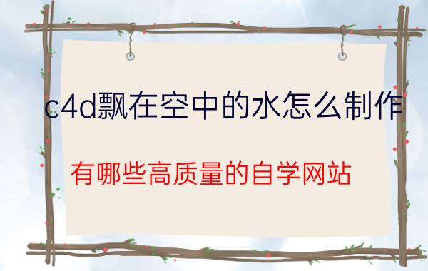 c4d飘在空中的水怎么制作 有哪些高质量的自学网站？